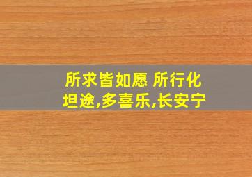 所求皆如愿 所行化坦途,多喜乐,长安宁